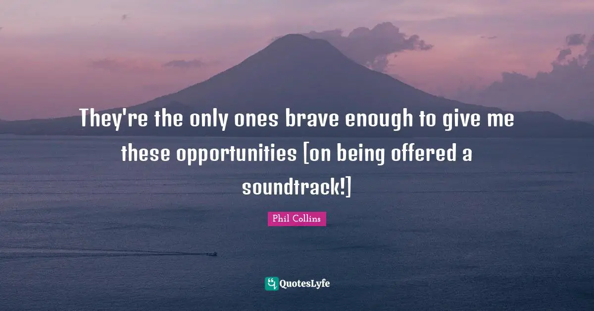 They're the only ones brave enough to give me these opportunities [on being offered a soundtrack!]