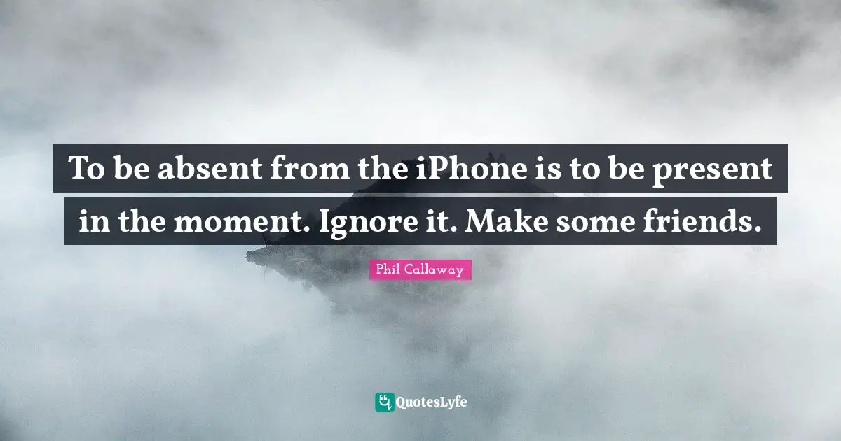 Phil Callaway Quotes: "To be absent from the iPhone is to be present in the moment. Ignore it. Make some friends."