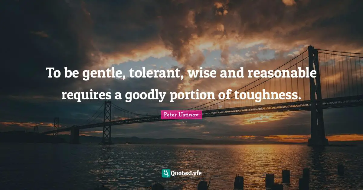 Peter Ustinov Quotes: "To be gentle, tolerant, wise and reasonable requires a goodly portion of toughness."