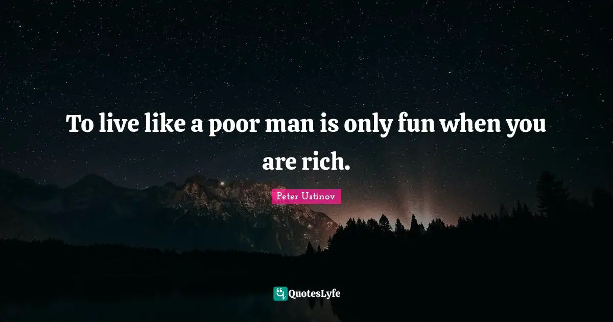 Peter Ustinov Quotes: "To live like a poor man is only fun when you are rich."