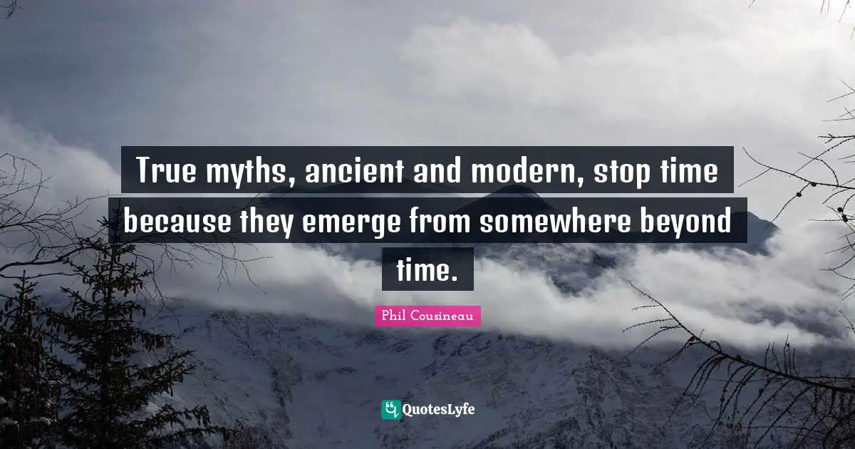 True myths, ancient and modern, stop time because they emerge from somewhere beyond time.