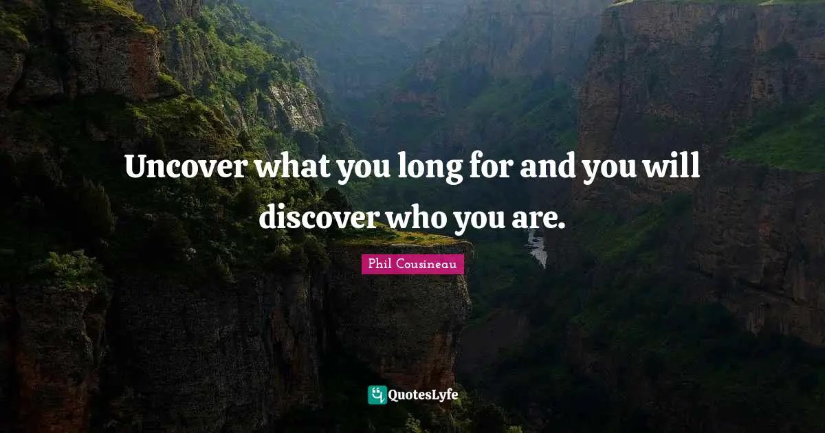 Uncover what you long for and you will discover who you are.