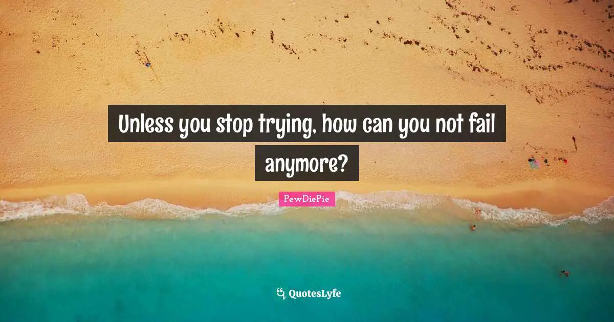 Unless you stop trying, how can you not fail anymore?
