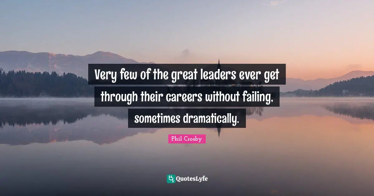 Phil Crosby Quotes: "Very few of the great leaders ever get through their careers without failing, sometimes dramatically."