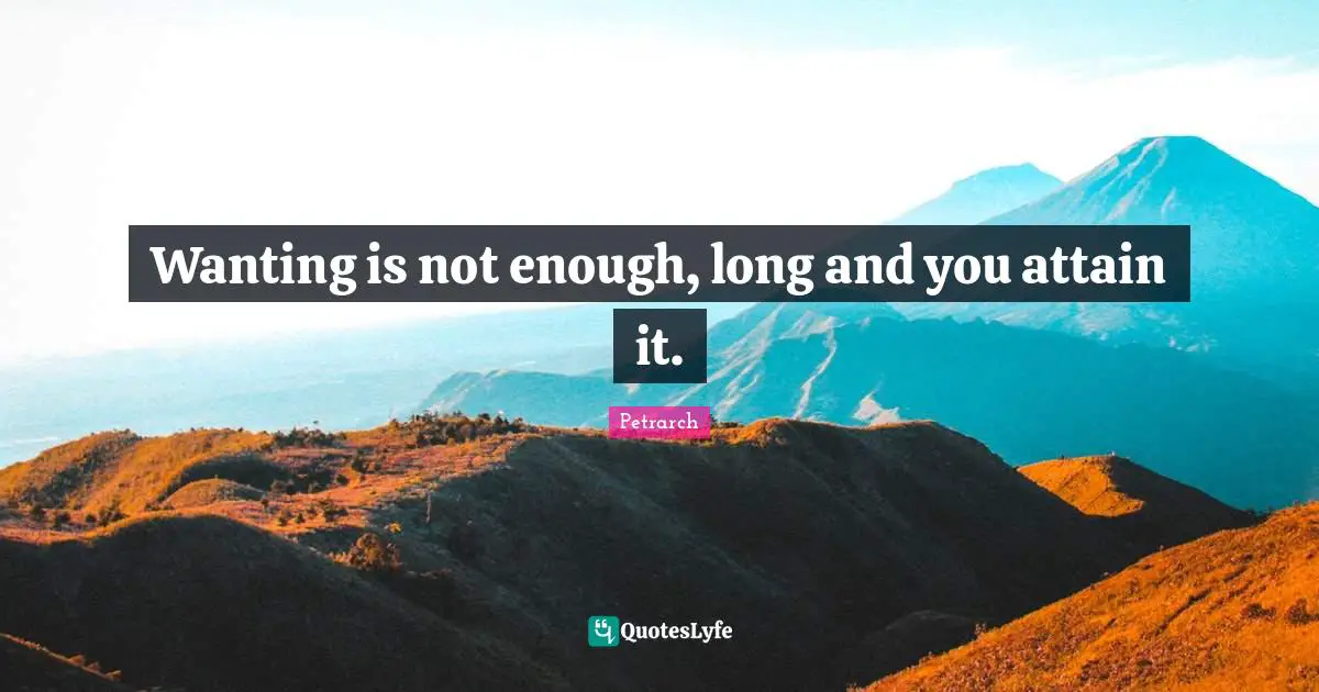 Wanting is not enough, long and you attain it.