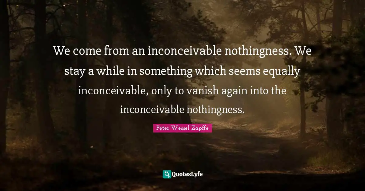 Nothingness Quotes: "We come from an inconceivable nothingness. We stay a while in something which seems equally inconceivable, only to vanish again into the inconceivable nothingness."
