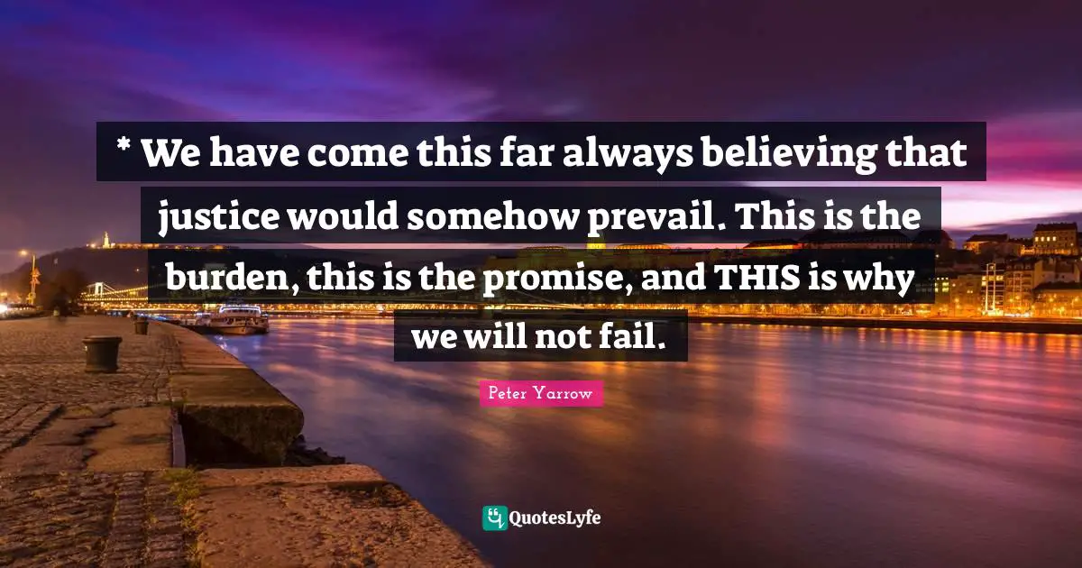 * We have come this far always believing that justice would somehow prevail. This is the burden, this is the promise, and THIS is why we will not fail.