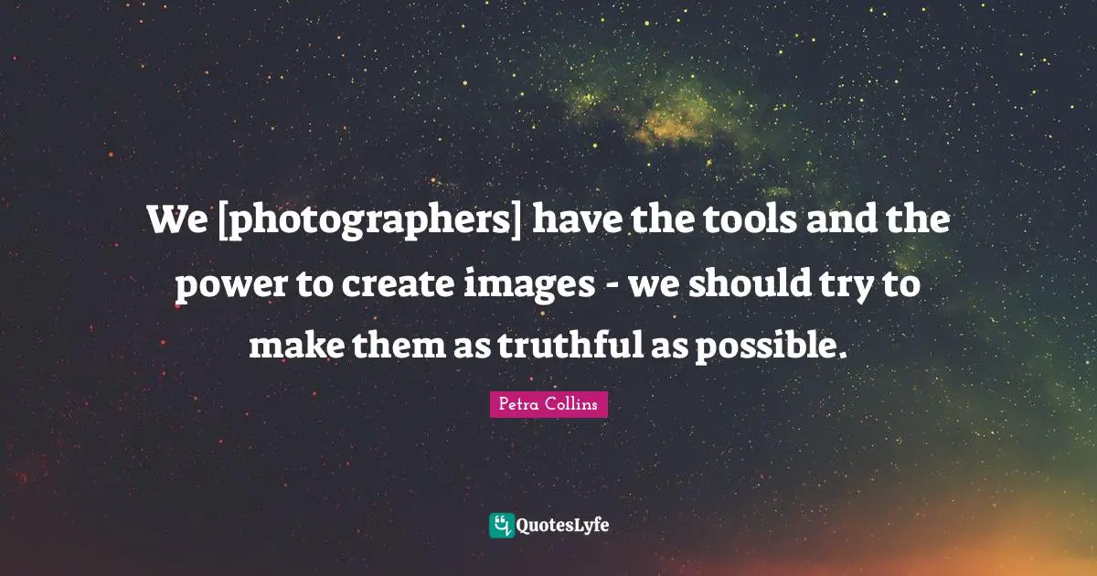We [photographers] have the tools and the power to create images - we should try to make them as truthful as possible.