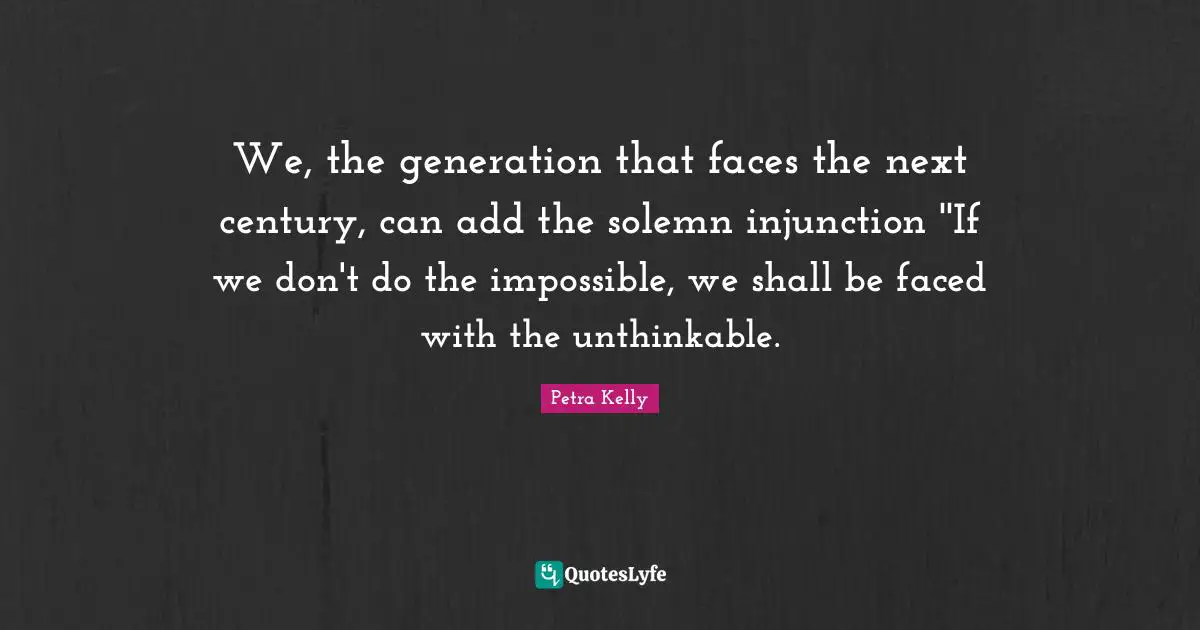 Solemn Quotes: "We, the generation that faces the next century, can add the solemn injunction ''If we don't do the impossible, we shall be faced with the unthinkable."