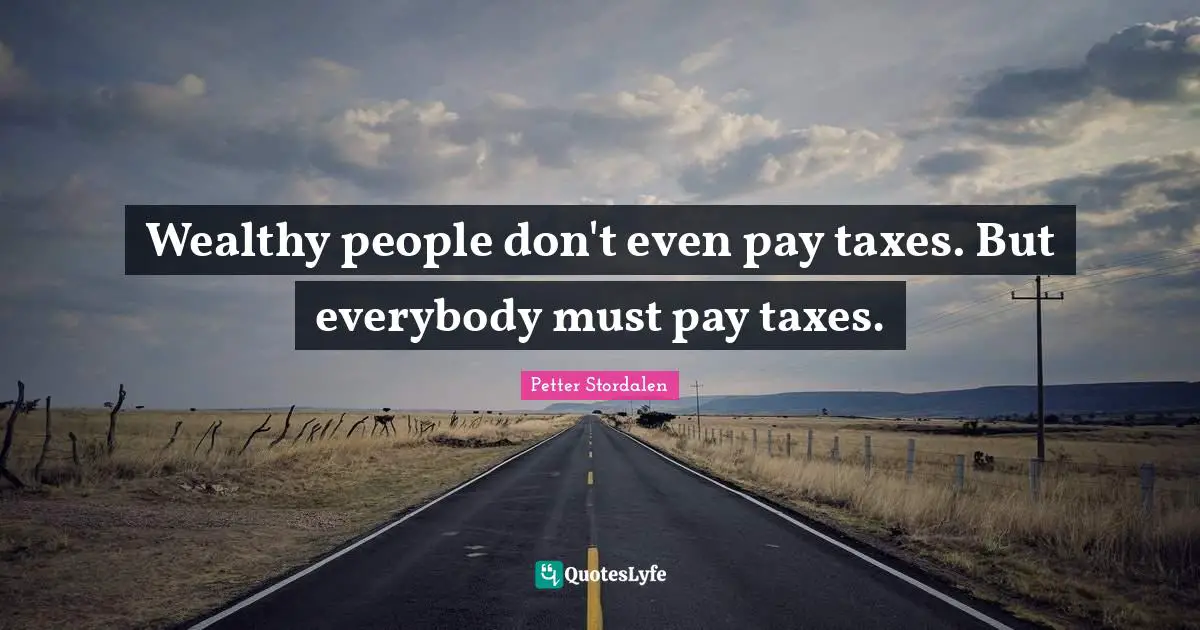 Wealthy people don't even pay taxes. But everybody must pay taxes.