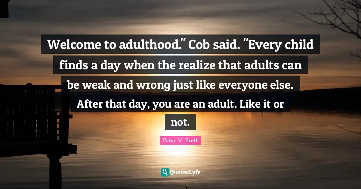 Adulthood Quotes: "Welcome to adulthood." Cob said. "Every child finds a day when the realize that adults can be weak and wrong just like everyone else. After that day, you are an adult. Like it or not."