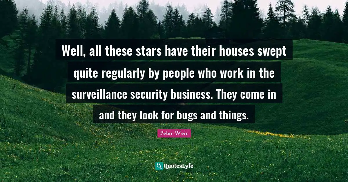 Well, all these stars have their houses swept quite regularly by people who work in the surveillance security business. They come in and they look for bugs and things.