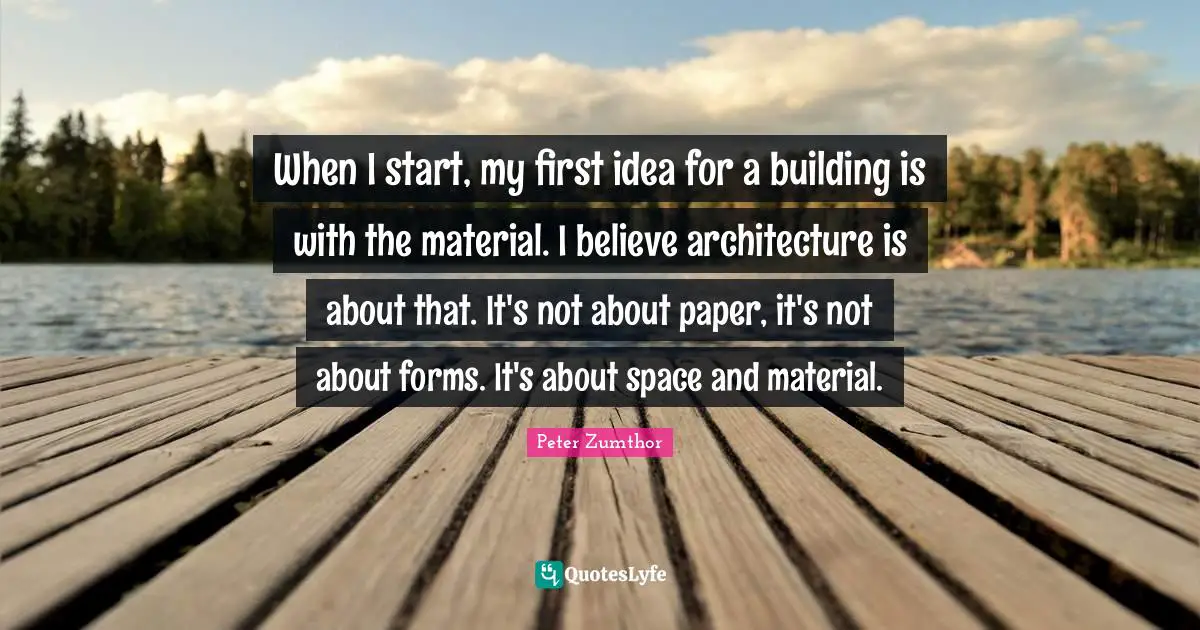 Paper Quotes: "When I start, my first idea for a building is with the material. I believe architecture is about that. It's not about paper, it's not about forms. It's about space and material."