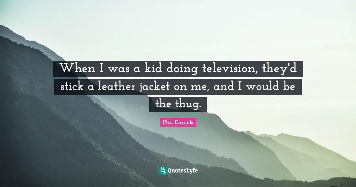 When I was a kid doing television, they'd stick a leather jacket on me, and I would be the thug.