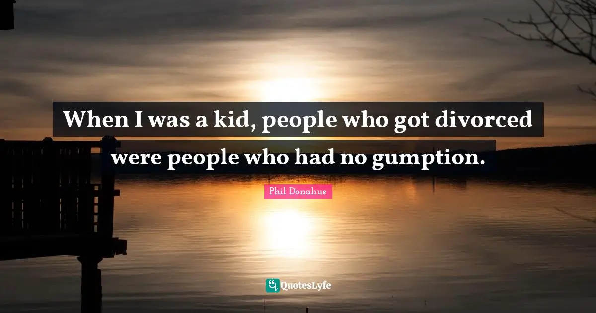 When I was a kid, people who got divorced were people who had no gumption.