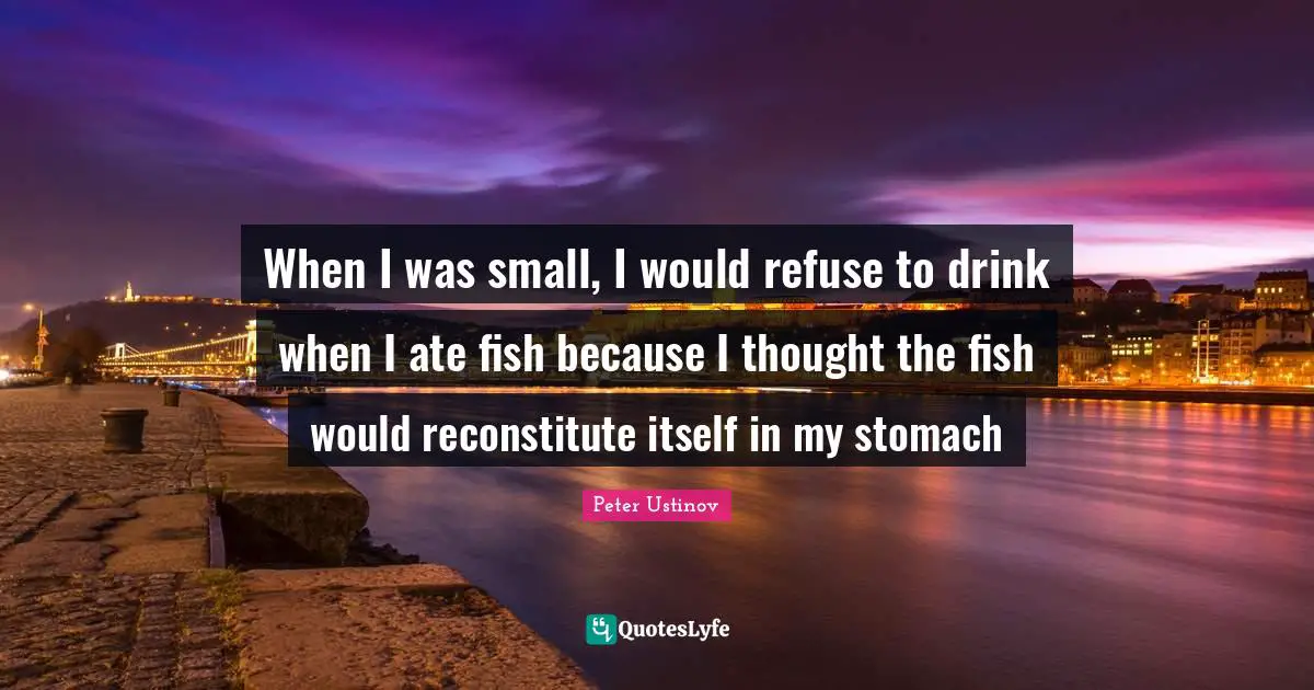 Peter Ustinov Quotes: "When I was small, I would refuse to drink when I ate fish because I thought the fish would reconstitute itself in my stomach"