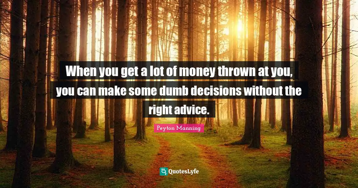 When you get a lot of money thrown at you, you can make some dumb decisions without the right advice.