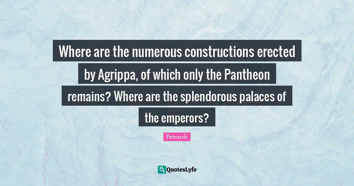 Where are the numerous constructions erected by Agrippa, of which only the Pantheon remains? Where are the splendorous palaces of the emperors?