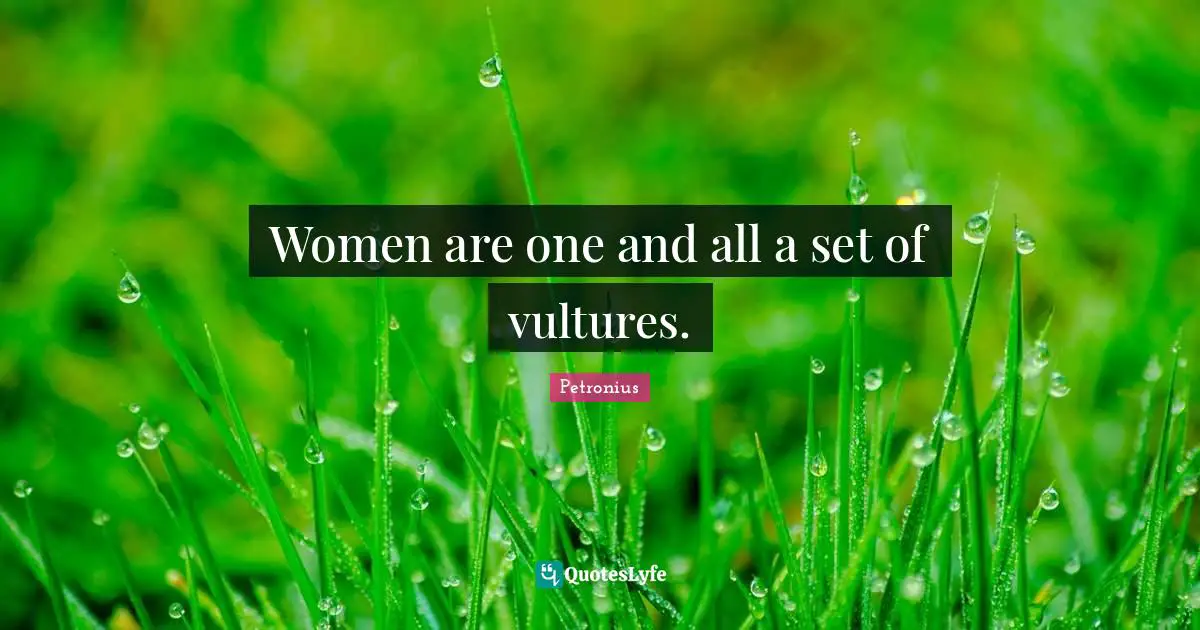 Women are one and all a set of vultures.
