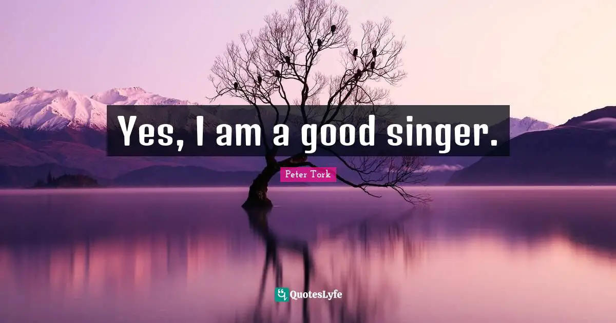 Yes, I am a good singer.