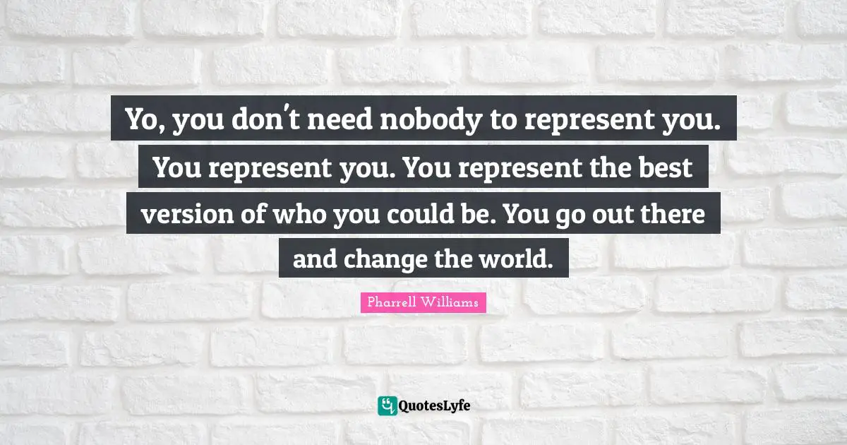 Yo, you don't need nobody to represent you. You represent you. You represent the best version of who you could be. You go out there and change the world.