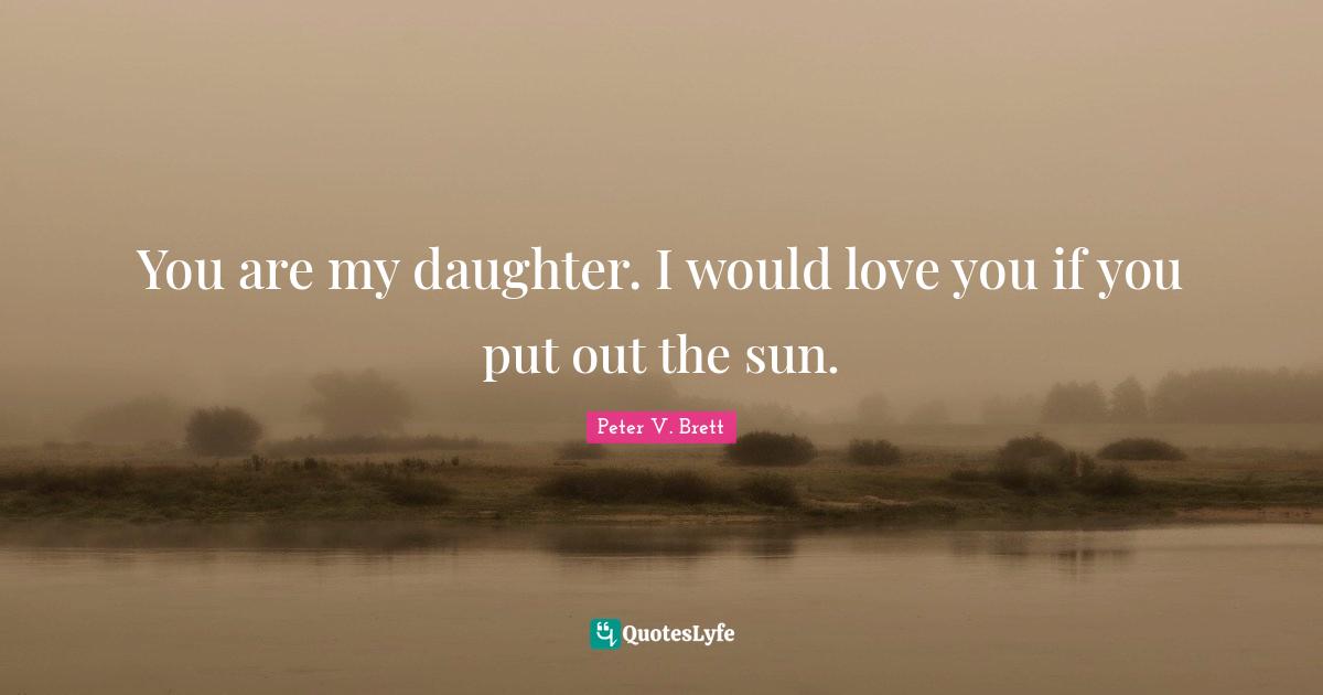 You are my daughter. I would love you if you put out the sun.