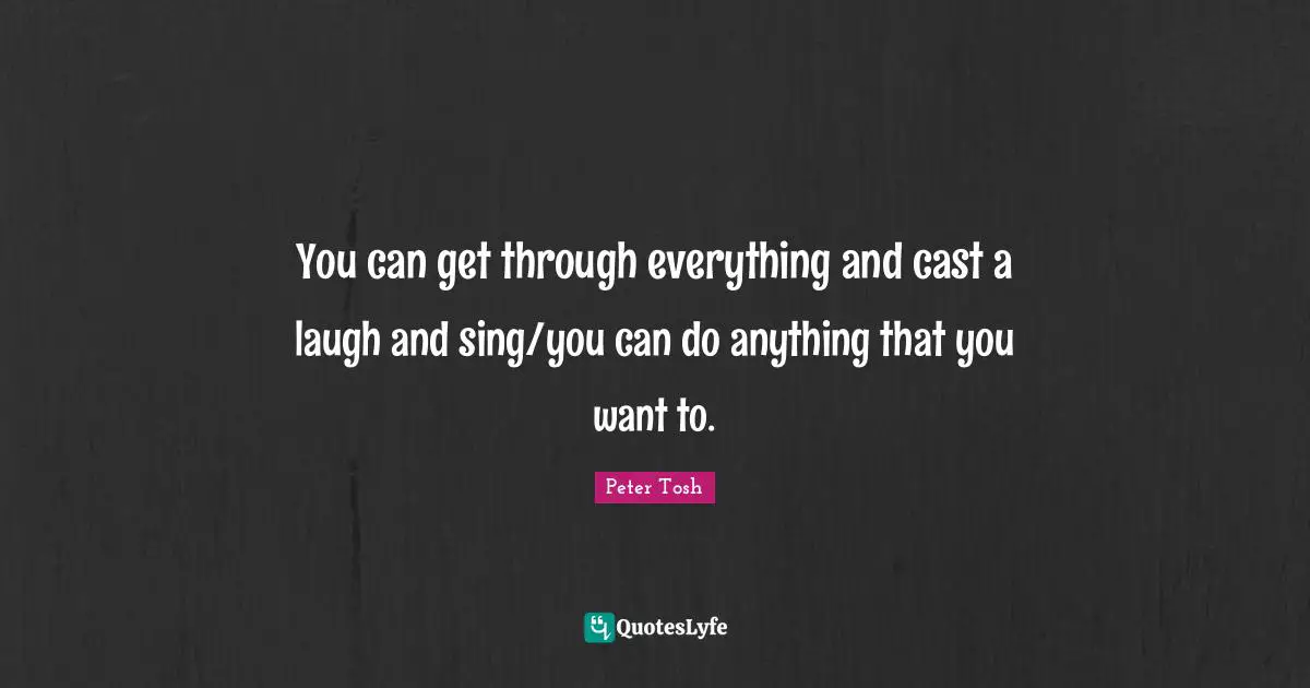 Peter Tosh Quotes: "You can get through everything and cast a laugh and sing/you can do anything that you want to."