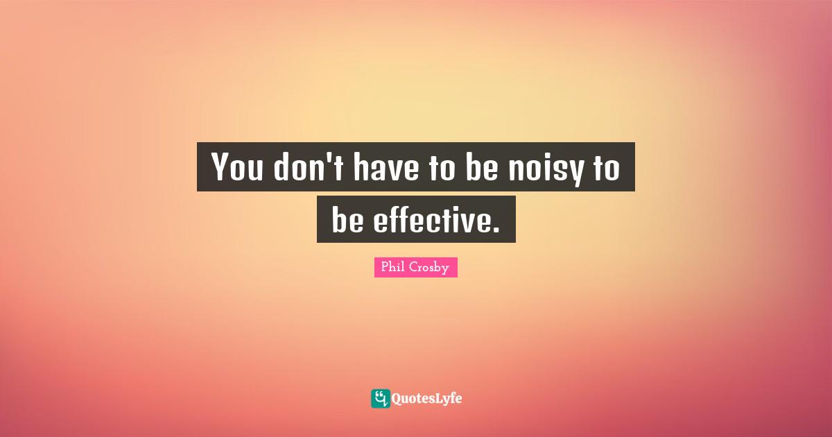 Phil Crosby Quotes: "You don't have to be noisy to be effective."