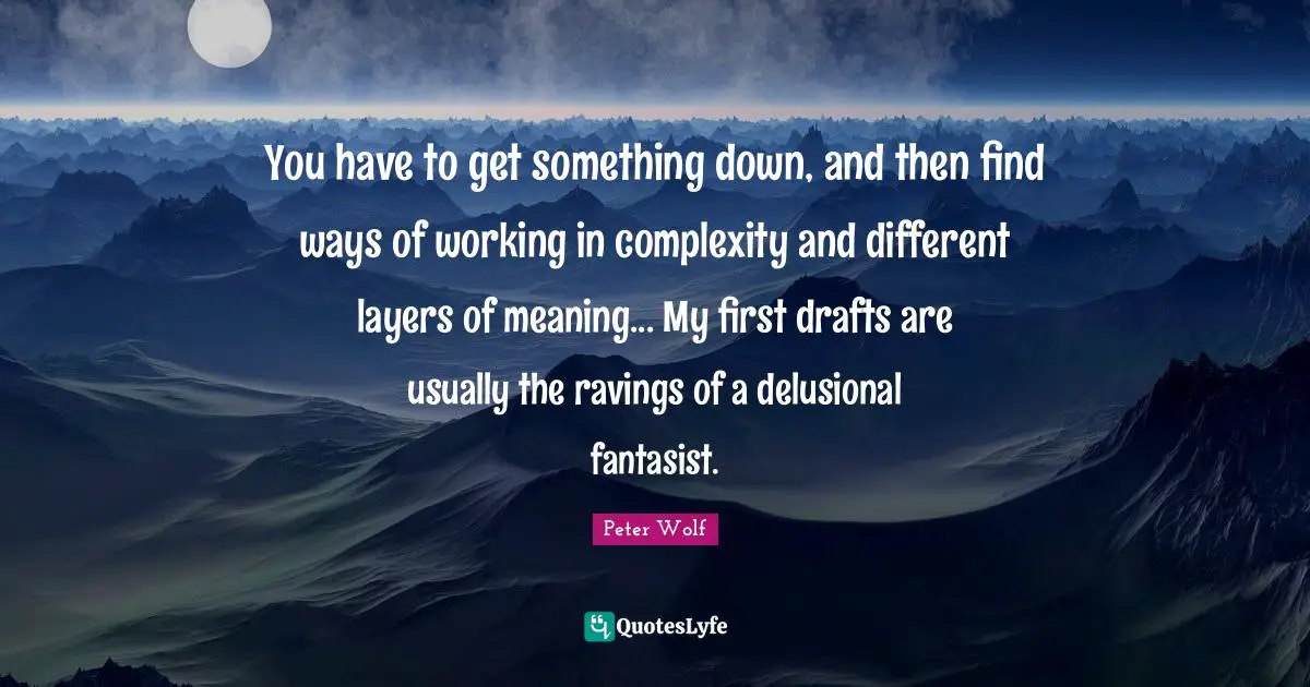 You have to get something down, and then find ways of working in complexity and different layers of meaning... My first drafts are usually the ravings of a delusional fantasist.