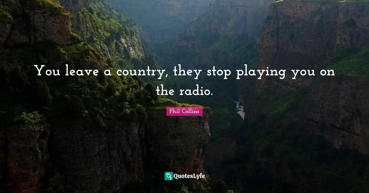 You leave a country, they stop playing you on the radio.