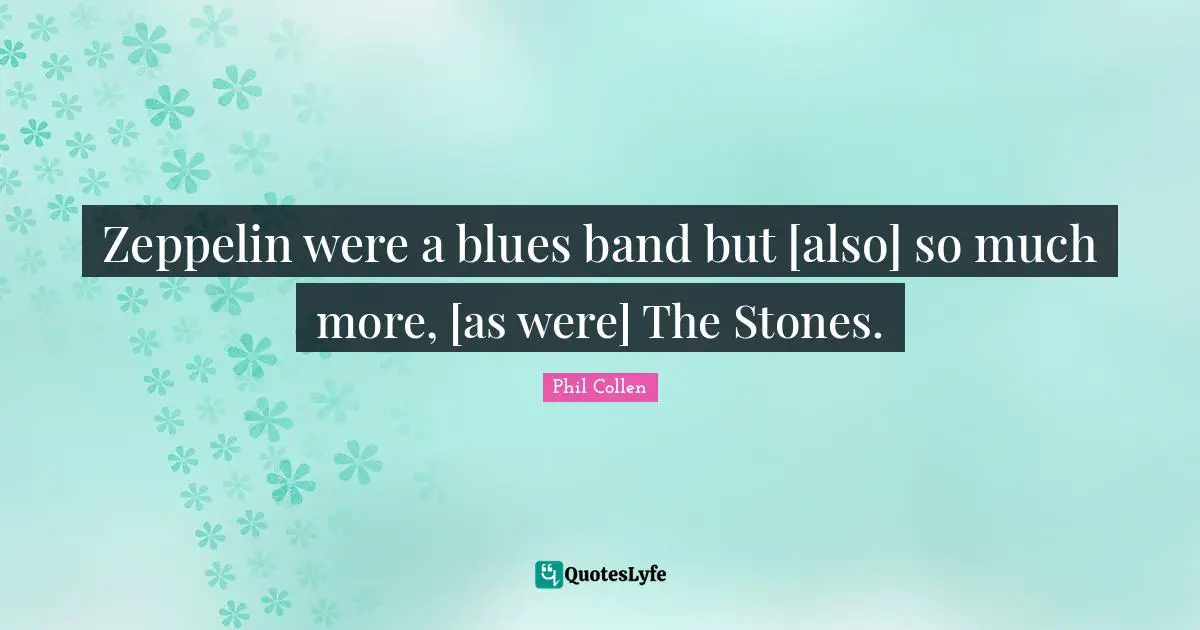 Zeppelin were a blues band but [also] so much more, [as were] The Stones.