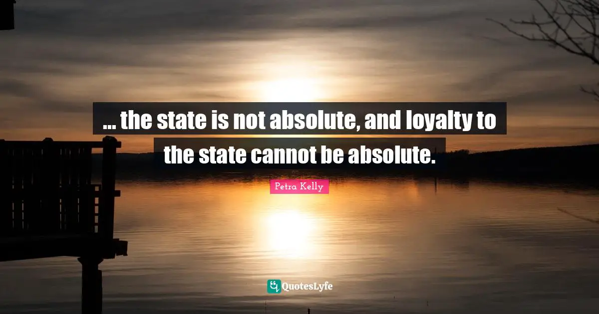 ... the state is not absolute, and loyalty to the state cannot be absolute.