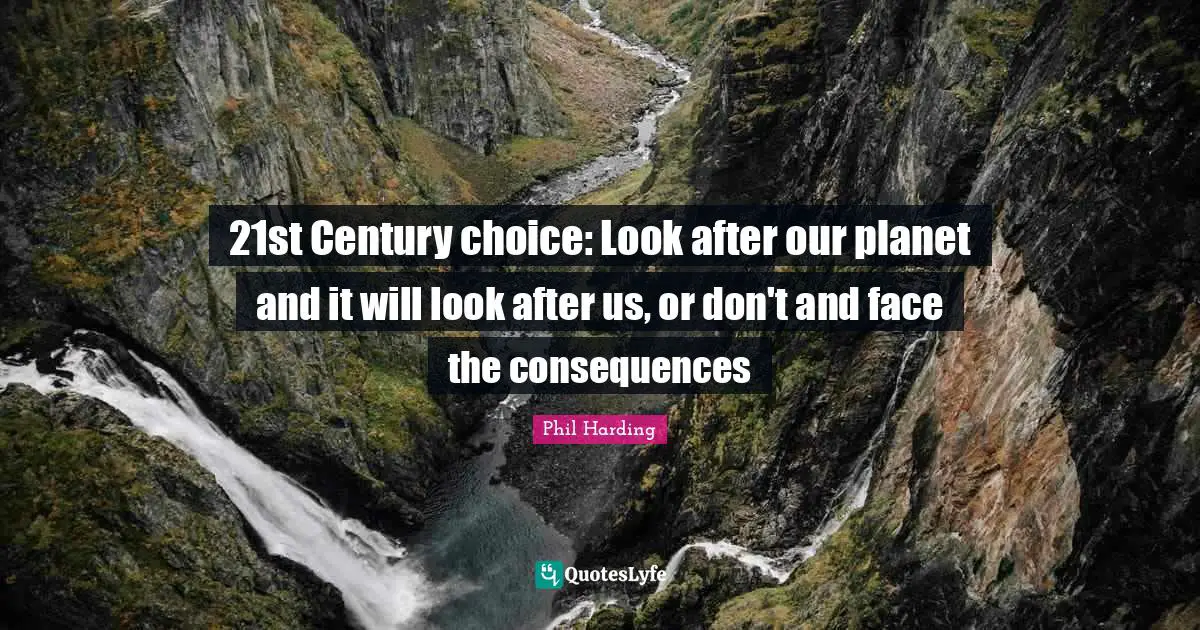 21st Century choice: Look after our planet and it will look after us, or don't and face the consequences
