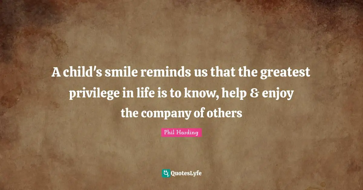 A child's smile reminds us that the greatest privilege in life is to know, help & enjoy the company of others