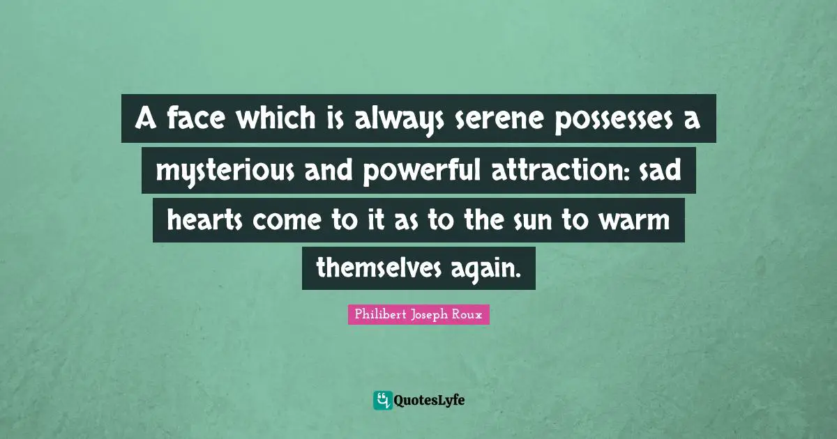 Philibert Joseph Roux Quotes: "A face which is always serene possesses a mysterious and powerful attraction: sad hearts come to it as to the sun to warm themselves again."