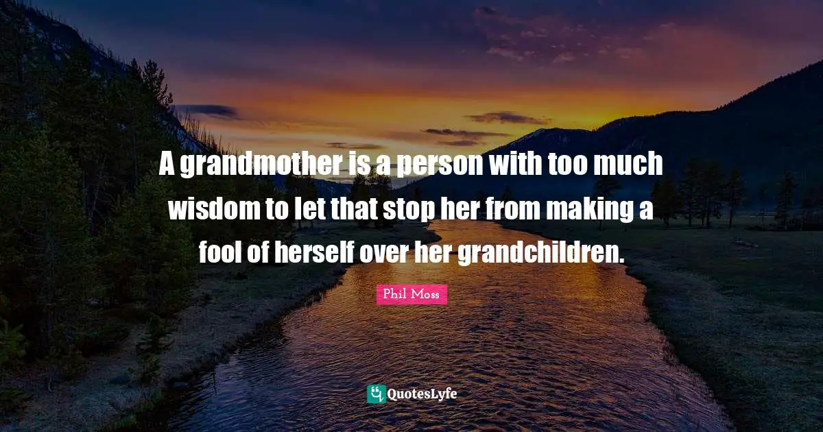 A grandmother is a person with too much wisdom to let that stop her from making a fool of herself over her grandchildren.