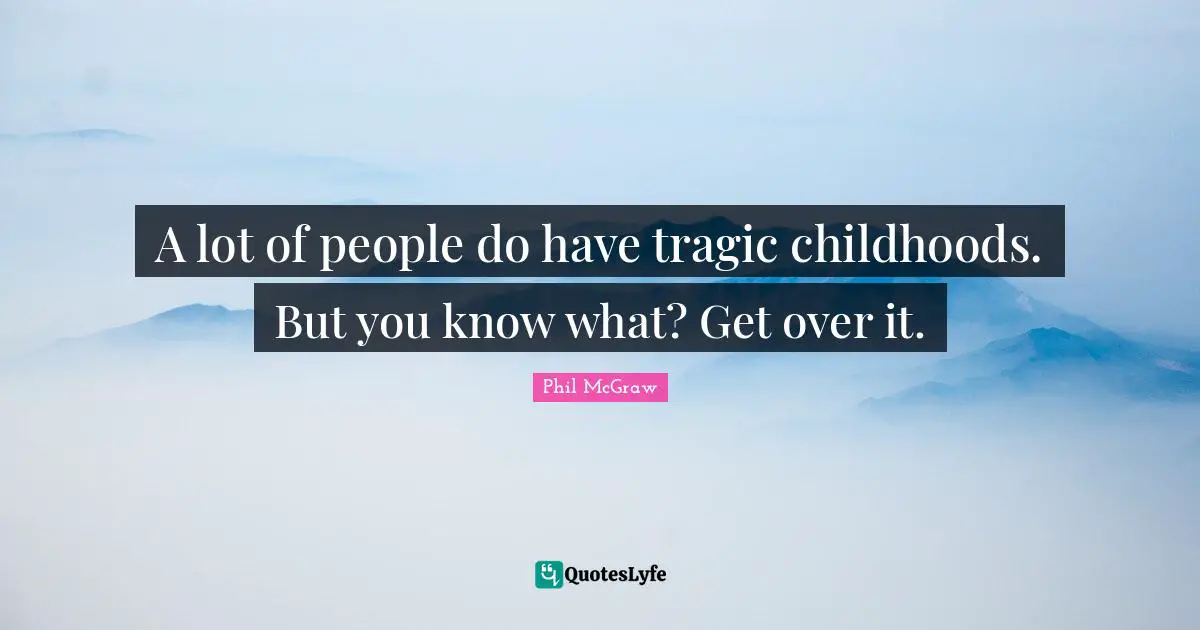A lot of people do have tragic childhoods. But you know what? Get over it.