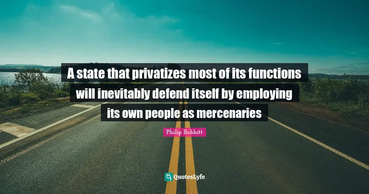 A state that privatizes most of its functions will inevitably defend itself by employing its own people as mercenaries