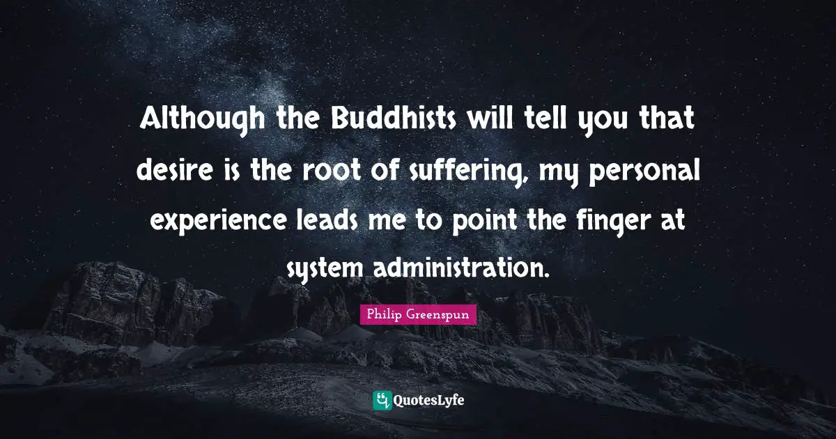 Although the Buddhists will tell you that desire is the root of suffering, my personal experience leads me to point the finger at system administration.