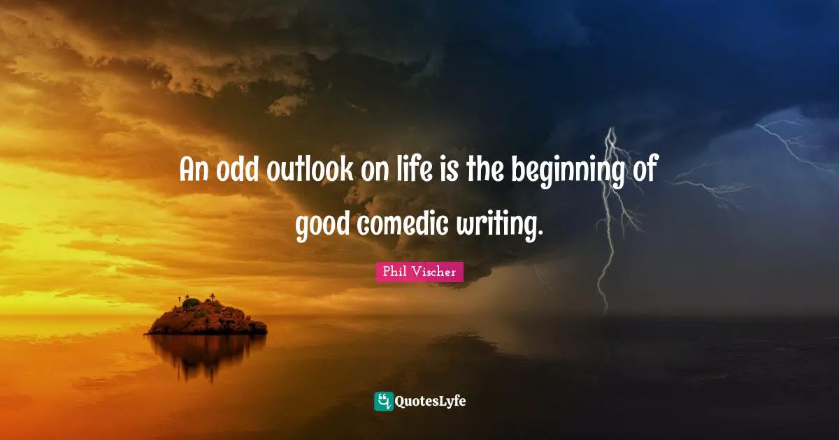 An odd outlook on life is the beginning of good comedic writing.