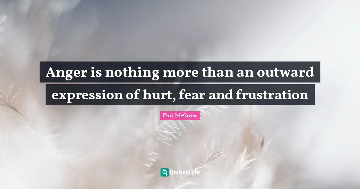 Anger is nothing more than an outward expression of hurt, fear and frustration