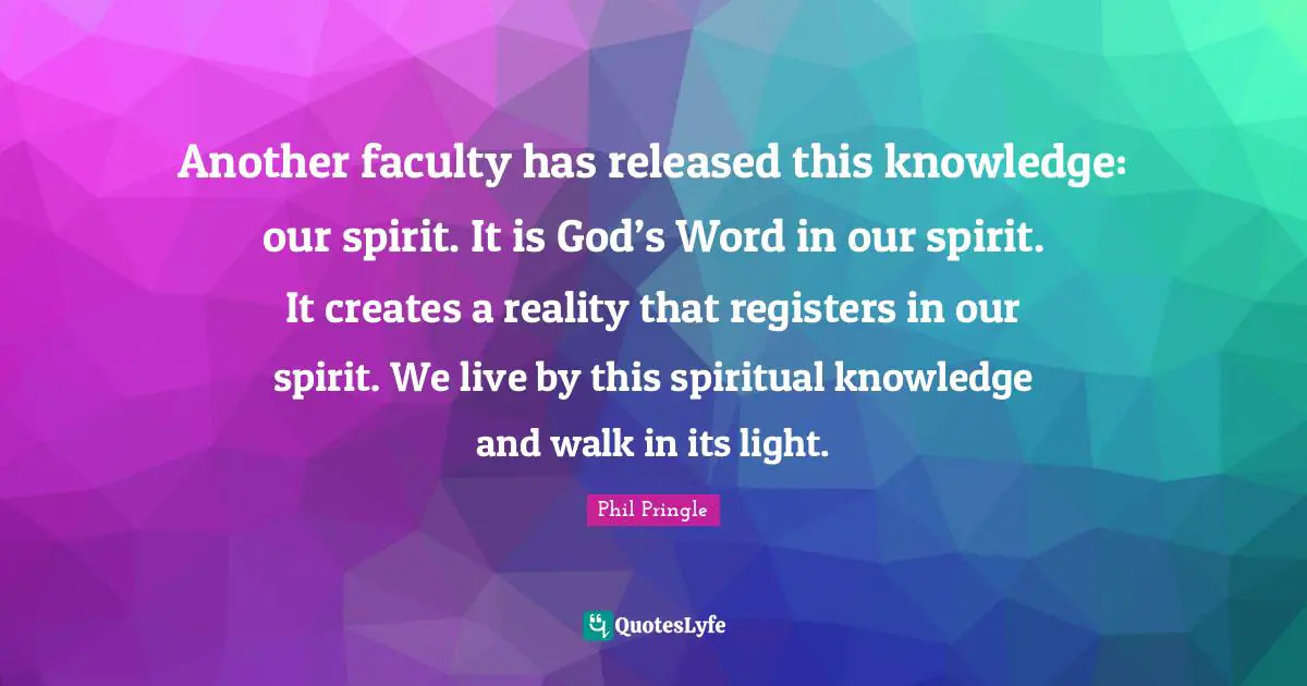 Another faculty has released this knowledge: our spirit. It is God’s Word in our spirit. It creates a reality that registers in our spirit. We live by this spiritual knowledge and walk in its light.