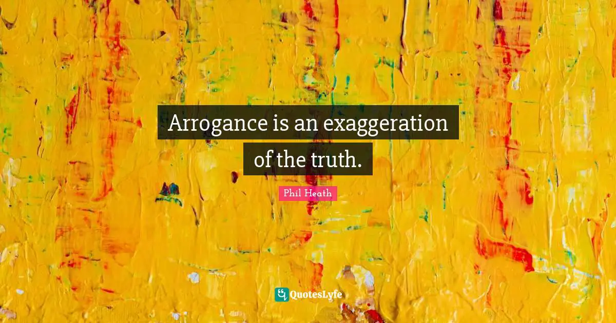 Arrogance is an exaggeration of the truth.