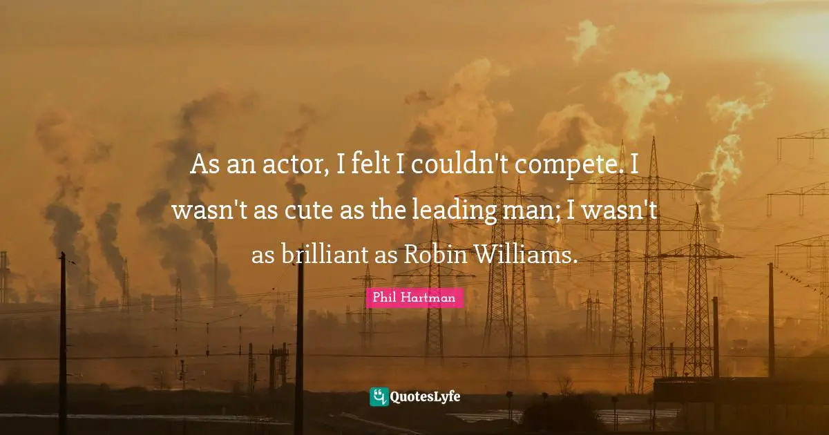As an actor, I felt I couldn't compete. I wasn't as cute as the leading man; I wasn't as brilliant as Robin Williams.