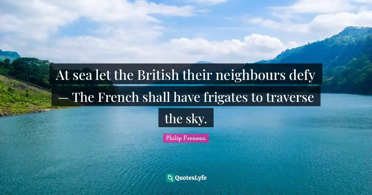 At sea let the British their neighbours defy — The French shall have frigates to traverse the sky.