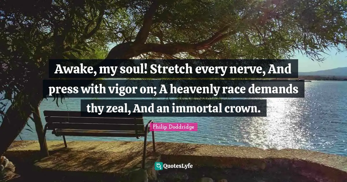Vigor Quotes: "Awake, my soul! Stretch every nerve, And press with vigor on; A heavenly race demands thy zeal, And an immortal crown."