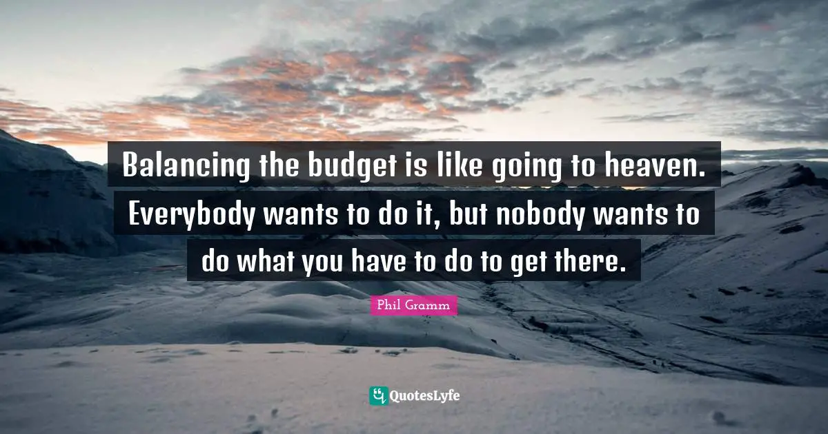 Balancing the budget is like going to heaven. Everybody wants to do it, but nobody wants to do what you have to do to get there.