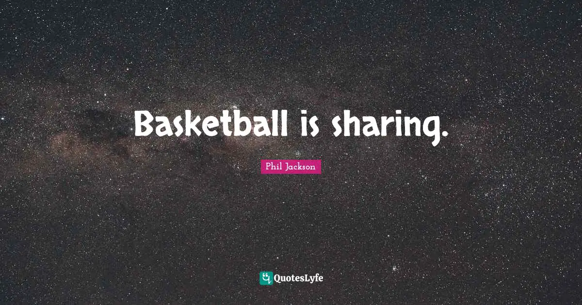 Phil Jackson Quotes: "Basketball is sharing."