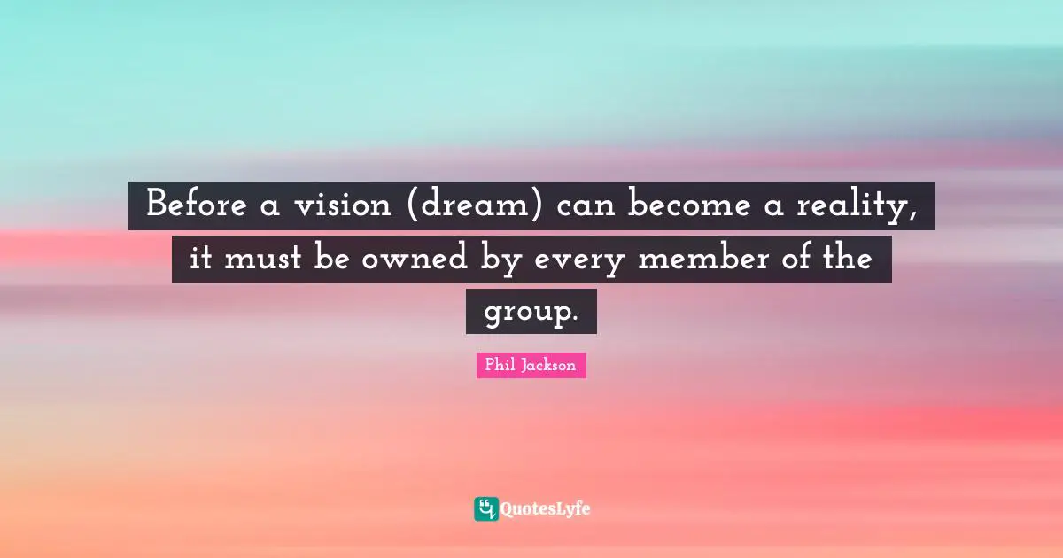 Phil Jackson Quotes: Before a vision (dream) can become a reality, it must be owned by every member of the group.