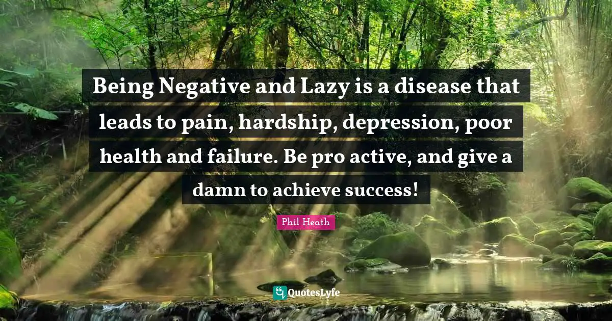 Phil Heath Quotes: Being Negative and Lazy is a disease that leads to pain, hardship, depression, poor health and failure. Be pro active, and give a damn to achieve success!